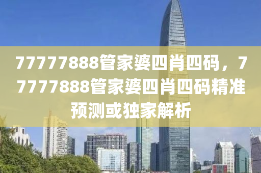 77777888管家婆四肖四碼，77777888管家婆四肖四碼精準(zhǔn)預(yù)測或獨(dú)家解析