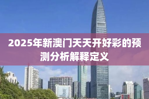 2025年新澳液壓動力機械,元件制造門天天開好彩的預測分析解釋定義