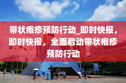 帶狀皰疹預防行動_即時快報，即時快報，全面啟動帶狀皰疹預防行動液壓動力機械,元件制造