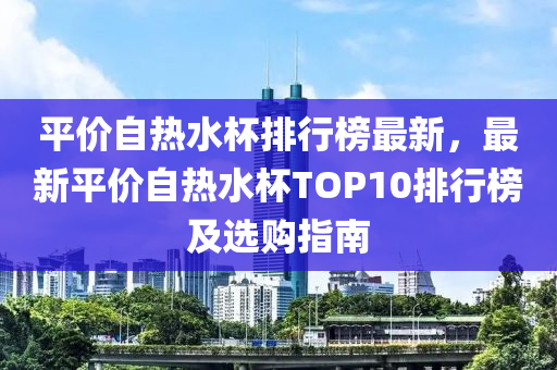 平價自熱水杯排行榜最新，最新平價自熱水杯TOP10排行榜及選購指南液壓動力機械,元件制造