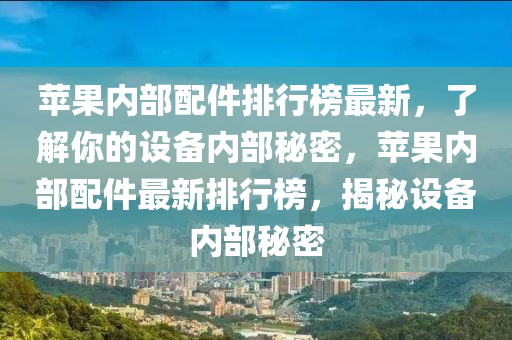 蘋果內部配件排行榜最新，了解你的設備內部秘密，蘋果內部配件最新排行榜，揭秘設備內部秘密液壓動力機械,元件制造