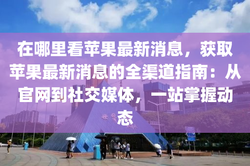 在哪里看蘋果最新消息，獲取蘋果最新消息的全渠道指南：從官網(wǎng)到社交媒體，一站掌握動態(tài)