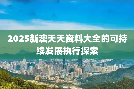 2025新澳天天資料大全的可持續(xù)發(fā)展執(zhí)行探索液壓動力機械,元件制造