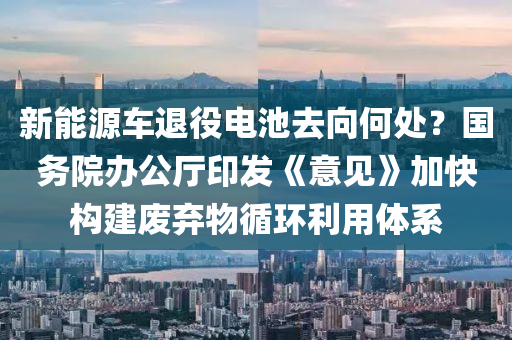 新能源車退役電池去向何處？國務院辦公廳印液壓動力機械,元件制造發(fā)《意見》加快構建廢棄物循環(huán)利用體系