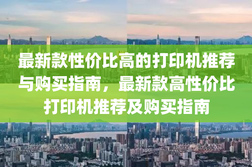 最新款性價比高的打印機推薦與購買指南，最新款高性價比打印機推薦及購買指南液壓動力機械,元件制造