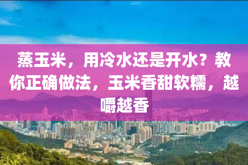 蒸玉米，用冷水還是開水？教你正確做法，玉米香甜軟糯，越嚼越香液壓動(dòng)力機(jī)械,元件制造