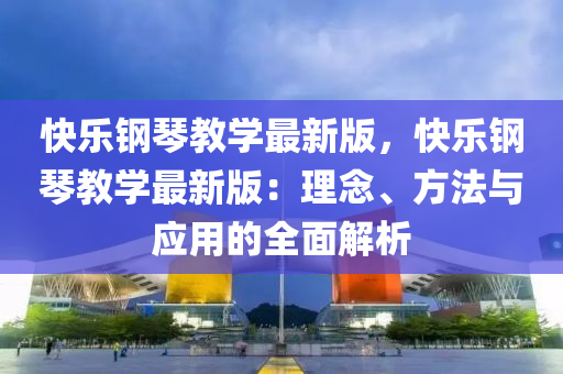 快樂鋼琴教學(xué)最新版，快樂鋼琴教學(xué)最新版：理念、方法與應(yīng)用的全面解析液壓動力機(jī)械,元件制造