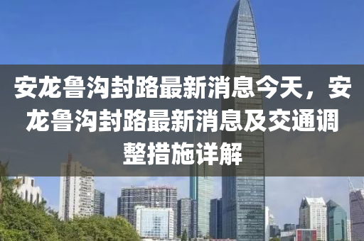 安龍魯溝封路最新消息今天，安龍魯溝封路最新消息及交通調(diào)整措施詳解液壓動(dòng)力機(jī)械,元件制造