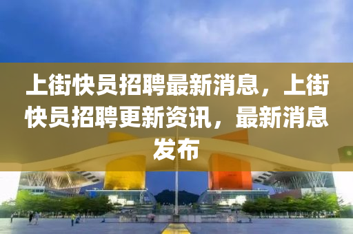 上街快員招聘最新消息，上街快員招聘更新資訊，液壓動(dòng)力機(jī)械,元件制造最新消息發(fā)布