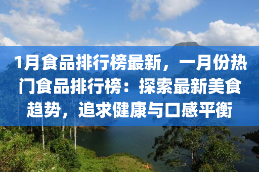 1液壓動(dòng)力機(jī)械,元件制造月食品排行榜最新，一月份熱門(mén)食品排行榜：探索最新美食趨勢(shì)，追求健康與口感平衡