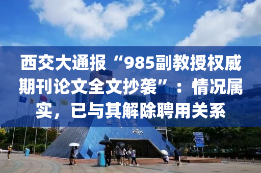 西液壓動力機械,元件制造交大通報“985副教授權(quán)威期刊論文全文抄襲”：情況屬實，已與其解除聘用關(guān)系