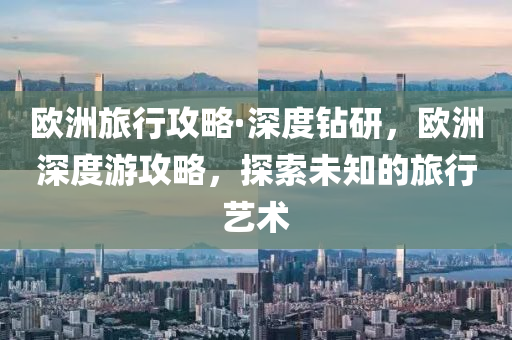 歐洲旅行攻略·深度鉆研，歐洲深度游攻略，探索未知的液壓動力機械,元件制造旅行藝術(shù)