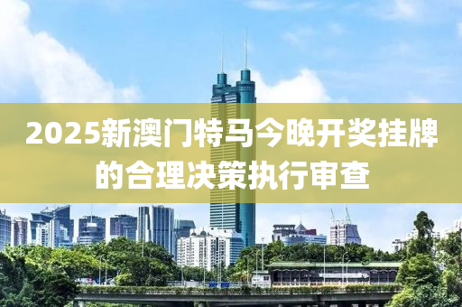 2025新澳門特液壓動力機械,元件制造馬今晚開獎掛牌的合理決策執(zhí)行審查