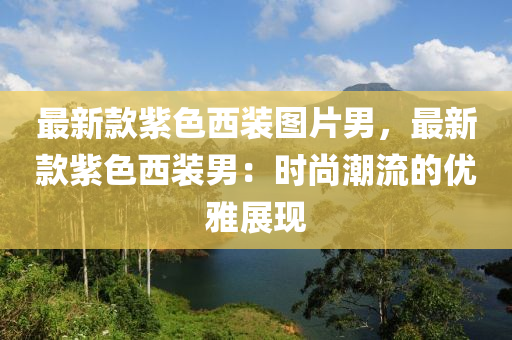 最新款紫色西裝圖片男，最新款紫色西裝男：時(shí)尚潮流液壓動力機(jī)械,元件制造的優(yōu)雅展現(xiàn)