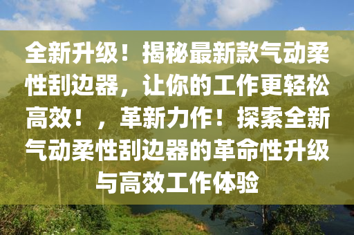 全新升級！揭秘最新款氣動柔性刮邊器，讓你的工作更輕松高效！，革新力作！探索全新氣動柔性刮邊器的革命性升級與高效工作體驗(yàn)液壓動力機(jī)械,元件制造