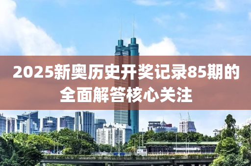 2025新奧液壓動力機(jī)械,元件制造歷史開獎記錄85期的全面解答核心關(guān)注