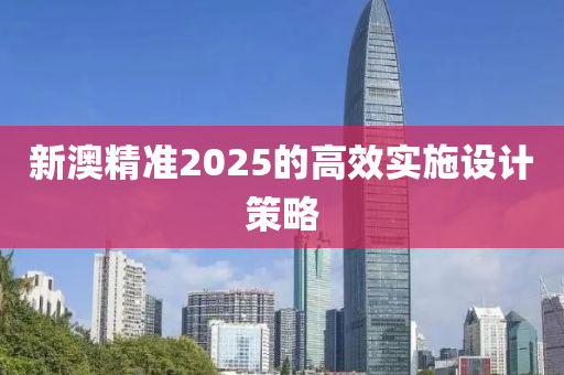 新澳精準2025的高效實施設(shè)計策略