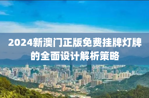 2024新澳門正版免費(fèi)掛牌燈牌的全面設(shè)計(jì)解析策略液壓動(dòng)力機(jī)械,元件制造