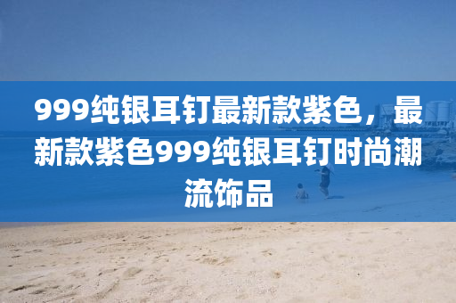 999純銀耳釘最新款紫色，最新款紫色999純銀耳釘時尚潮流飾品液壓動力機械,元件制造