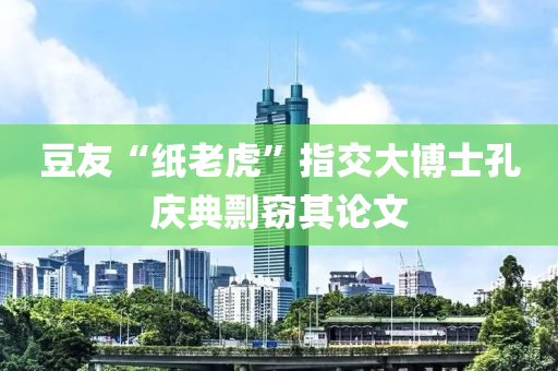 豆友“紙老虎”指液壓動力機械,元件制造交大博士孔慶典剽竊其論文