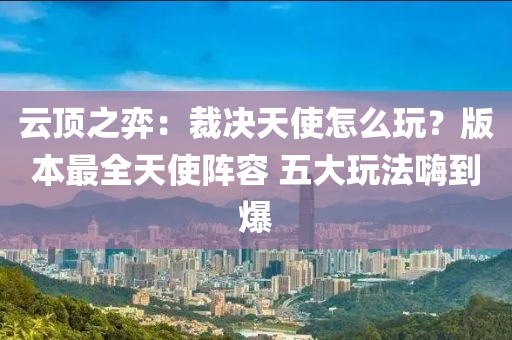 云頂液壓動力機(jī)械,元件制造之弈：裁決天使怎么玩？版本最全天使陣容 五大玩法嗨到爆