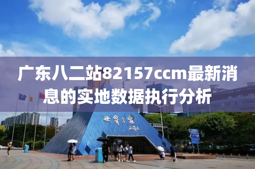 廣東八二站82157ccm最新消息的實地數(shù)據(jù)執(zhí)行分析