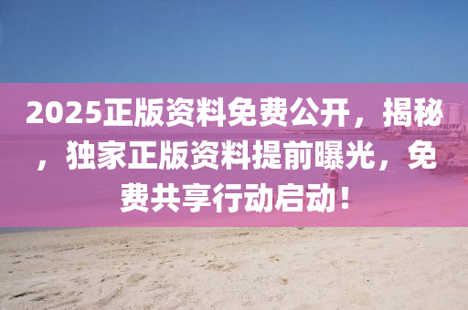 2025正版資料免費(fèi)公開，揭秘，獨(dú)家正版資料提前曝光，免費(fèi)共享行動啟動！