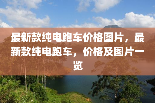 最新款純電跑車價(jià)格圖片，最新款純電跑車，價(jià)格液壓動力機(jī)械,元件制造及圖片一覽
