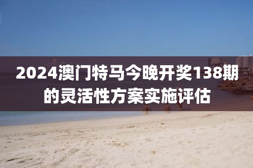 2024澳門特馬今晚開獎138期的靈活性方案實施評估液壓動力機械,元件制造