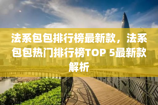 法系包包排行榜最新款，法系包包熱門排行榜TOP 5最新款解析