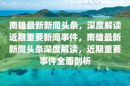 南雄最新新聞頭條，深度解讀近期重要新聞事件，南雄最新新聞頭條深度解讀，近期重要事件全面剖析液壓動力機(jī)械,元件制造