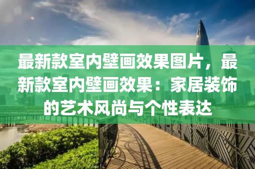 最新款室內(nèi)壁畫效果圖片，最新款室內(nèi)壁畫效果：家居裝飾的藝術(shù)風(fēng)尚與個(gè)性表達(dá)液壓動(dòng)力機(jī)械,元件制造