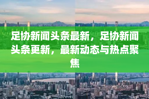 足協(xié)新聞液壓動力機械,元件制造頭條最新，足協(xié)新聞頭條更新，最新動態(tài)與熱點聚焦