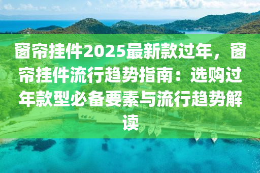 窗簾掛件2025最新款過年，窗簾掛件流行趨勢指液壓動力機械,元件制造南：選購過年款型必備要素與流行趨勢解讀