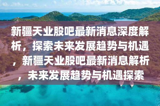 新疆天業(yè)股吧最新液壓動力機械,元件制造消息深度解析，探索未來發(fā)展趨勢與機遇，新疆天業(yè)股吧最新消息解析，未來發(fā)展趨勢與機遇探索