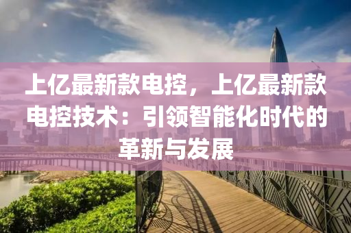 上億最新款電控，上億最新款電控技術：引領智能化時代的革新與發(fā)展