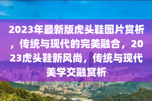 2023年最新版虎頭鞋圖片賞析，傳統(tǒng)與現(xiàn)代的完美融合，2023虎頭鞋新風(fēng)尚，傳統(tǒng)與現(xiàn)代美學(xué)交融賞析液壓動力機械,元件制造