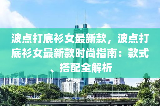 波點打底衫女最新款，波點打底衫女最新款時尚指南：款式、搭配全解析液壓動力機械,元件制造