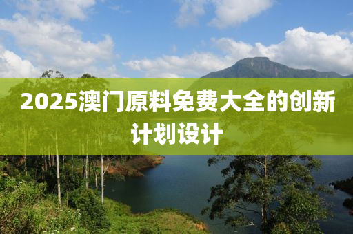 2025澳門原料免費(fèi)大全的創(chuàng)新計(jì)劃設(shè)計(jì)液壓動(dòng)力機(jī)械,元件制造