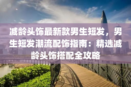 減齡頭飾最新款男生短發(fā)，男生短發(fā)潮流配飾指南：精選減齡頭飾搭配全攻略液壓動(dòng)力機(jī)械,元件制造