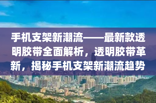 手機(jī)支架新潮流——最液壓動(dòng)力機(jī)械,元件制造新款透明膠帶全面解析，透明膠帶革新，揭秘手機(jī)支架新潮流趨勢(shì)