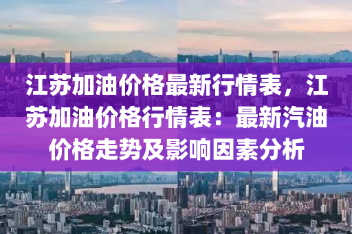 江蘇加油價格最新行情表，江蘇加油價格行情表：最新汽油價格走勢及影響液壓動力機(jī)械,元件制造因素分析