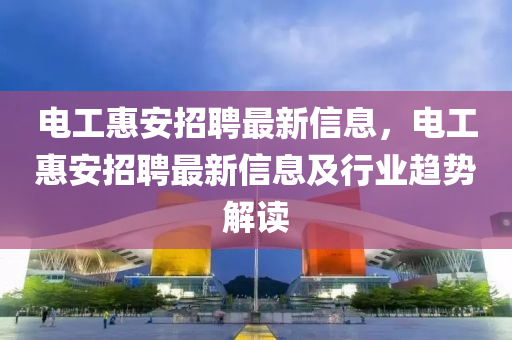 電工惠安招聘最新信息，電工惠安招聘最新信息及行業(yè)趨勢(shì)解讀液壓動(dòng)力機(jī)械,元件制造