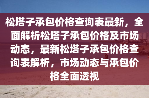 松塔子承包價(jià)格查詢表最新，全面解析松塔子承包價(jià)格及市場(chǎng)動(dòng)態(tài)，最新松塔液壓動(dòng)力機(jī)械,元件制造子承包價(jià)格查詢表解析，市場(chǎng)動(dòng)態(tài)與承包價(jià)格全面透視