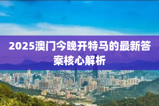 2025澳門今液壓動力機械,元件制造晚開特馬的最新答案核心解析