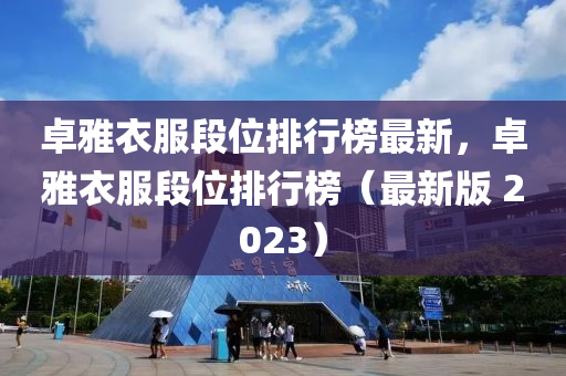 卓雅衣服段位排行榜最新，卓雅衣服段位排行榜（最新版 2023液壓動(dòng)力機(jī)械,元件制造）