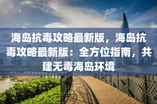 海島抗毒攻略最新版，海島抗毒攻略最新版：全方位指南，共建無毒海島環(huán)境液壓動(dòng)力機(jī)械,元件制造