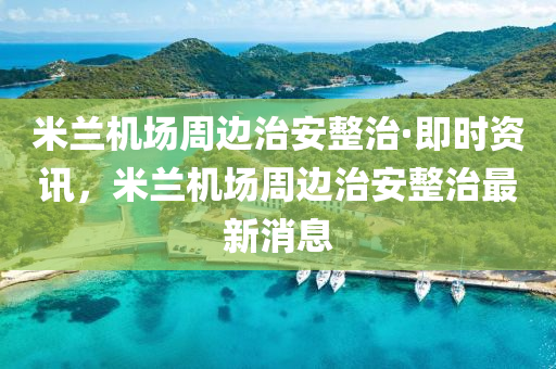 米蘭機場周邊治安整治·即時資訊，米蘭機場周邊治安整治最新消息液壓動力機械,元件制造