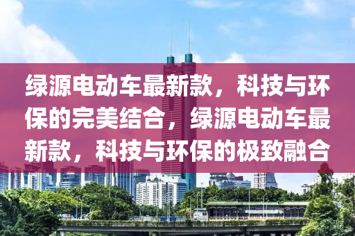 綠源電動車最新款，科技與環(huán)保的完美結(jié)合，綠源電動車最新款，科技與環(huán)保的極致融合液壓動力機械,元件制造