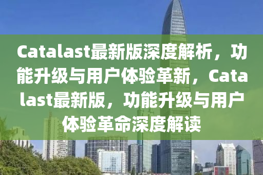 Catalast最新版深度解析，功能升級與用戶體驗(yàn)革新，Catalast最新版，功能升級與用戶體驗(yàn)革命深度解讀液壓動力機(jī)械,元件制造